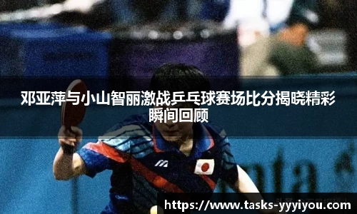 邓亚萍与小山智丽激战乒乓球赛场比分揭晓精彩瞬间回顾